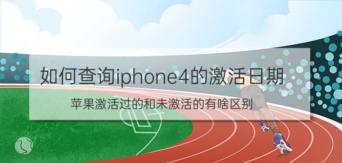 如何查询iphone4的激活日期 苹果激活过的和未激活的有啥区别？